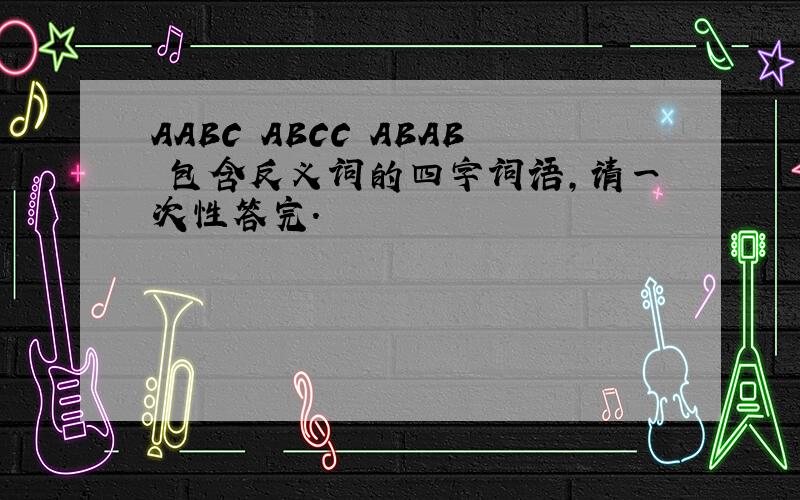 AABC ABCC ABAB 包含反义词的四字词语,请一次性答完.