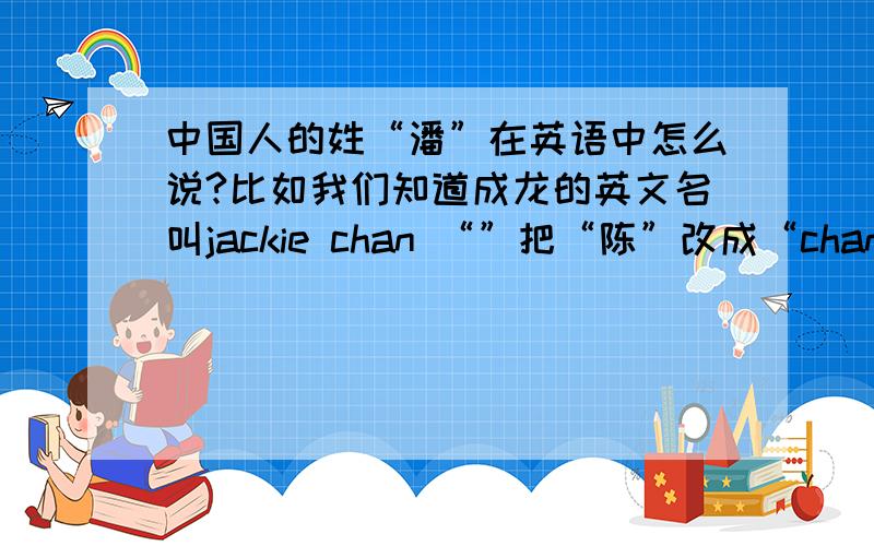 中国人的姓“潘”在英语中怎么说?比如我们知道成龙的英文名叫jackie chan “”把“陈”改成“chan”周星驰的英文叫“stephen chow”