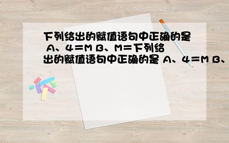 下列给出的赋值语句中正确的是 A、4＝M B、M＝下列给出的赋值语句中正确的是 A、4＝M B、M＝－M C、B＝A＝3 D、x＋y＝0