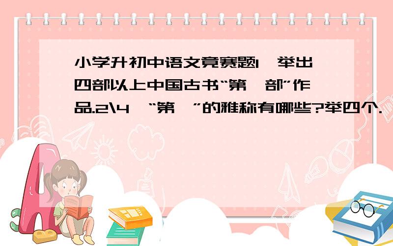 小学升初中语文竟赛题1、举出四部以上中国古书“第一部”作品.2\4、“第一”的雅称有哪些?举四个.