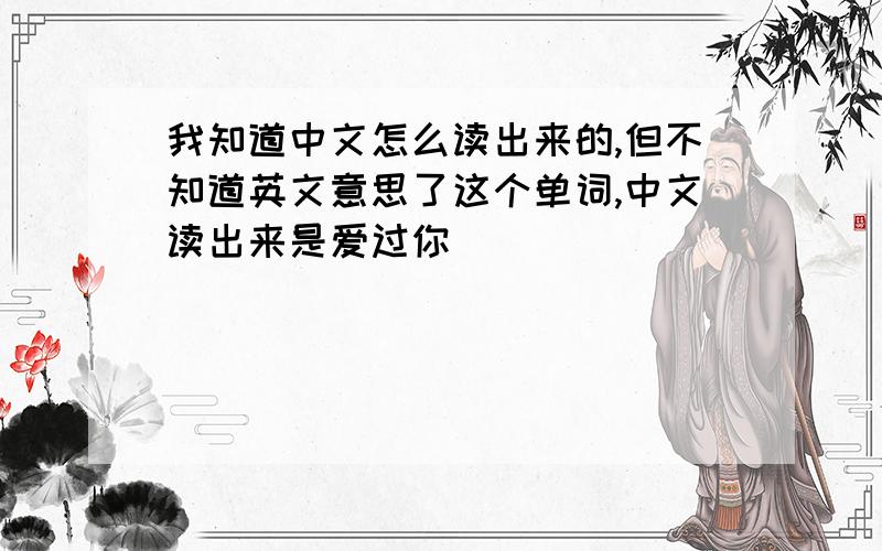 我知道中文怎么读出来的,但不知道英文意思了这个单词,中文读出来是爱过你