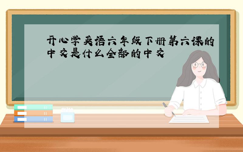 开心学英语六年级下册第六课的中文是什么全部的中文
