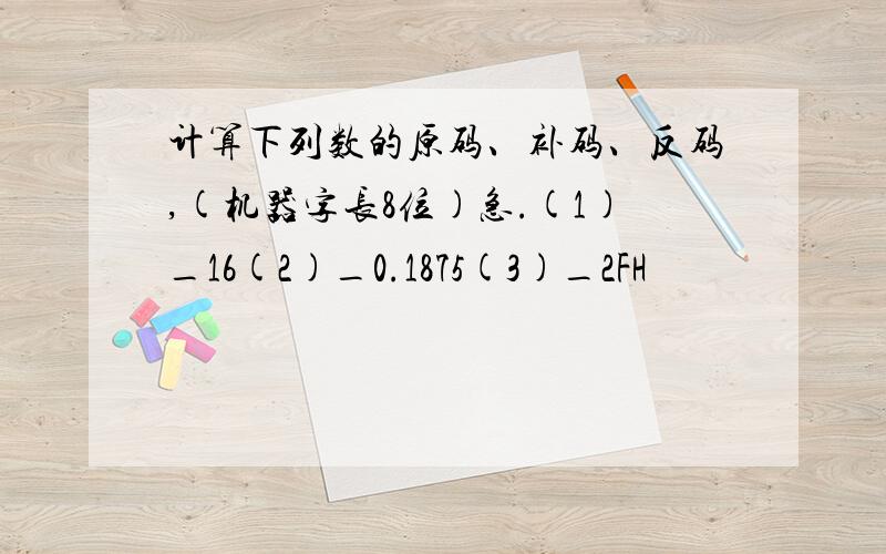 计算下列数的原码、补码、反码,(机器字长8位)急.(1)_16(2)_0.1875(3)_2FH