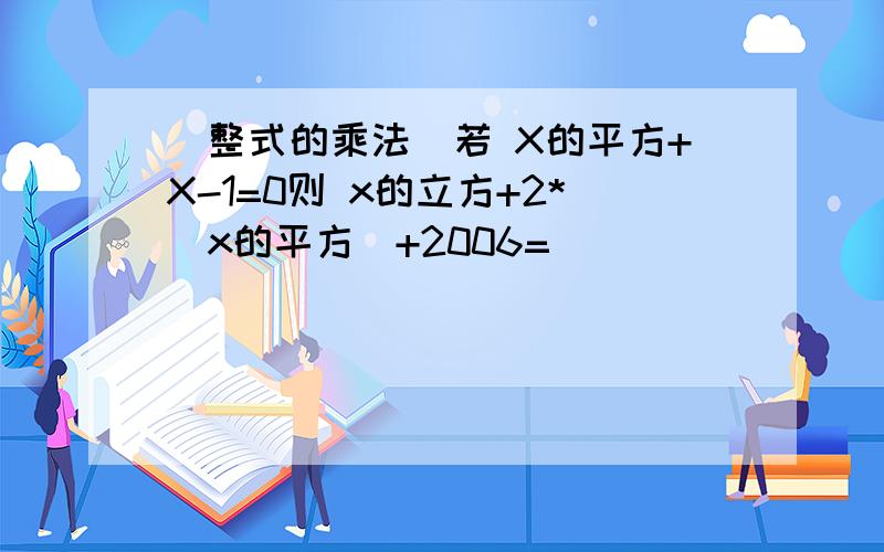 （整式的乘法）若 X的平方+X-1=0则 x的立方+2*（x的平方）+2006=