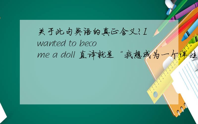 关于此句英语的真正含义?I wanted to become a doll 直译就是“我想成为一个洋娃娃?”但是不是其实其真实用意是“我想成为一个明星?”doll 和idol之间是否有着某种联系?