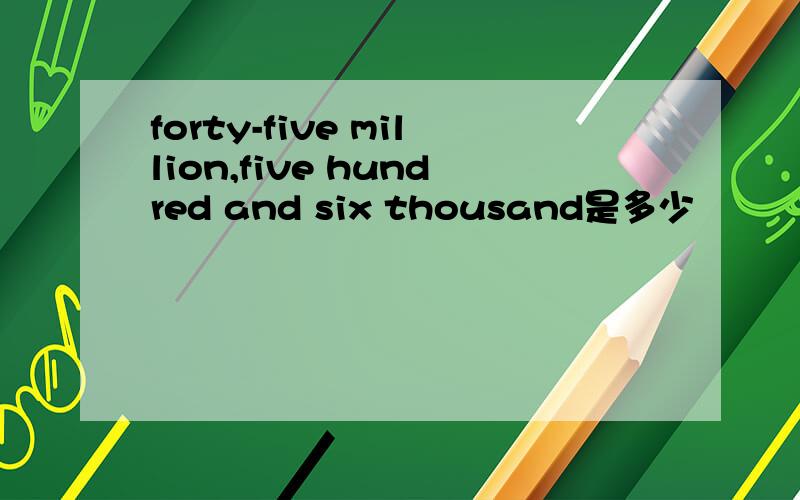 forty-five million,five hundred and six thousand是多少