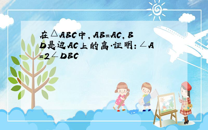 在△ABC中,AB=AC,BD是边AC上的高.证明：∠A=2∠DBC