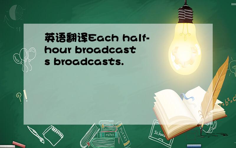 英语翻译Each half-hour broadcasts broadcasts.