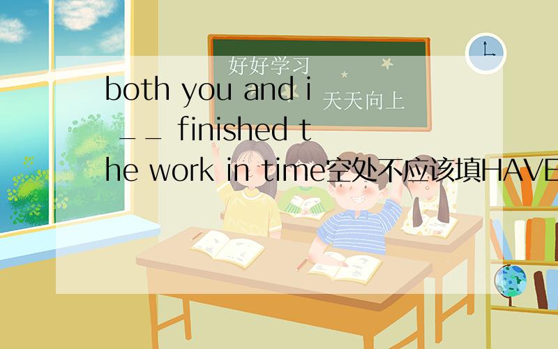 both you and i __ finished the work in time空处不应该填HAVE吗?为什么书上写ARE呢