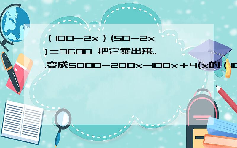 （100-2x）(50-2x)＝3600 把它乘出来...变成5000-200x-100x＋4(x的（100-2x）(50-2x)＝3600把它乘出来...变成5000-200x-100x＋4(x的平方)对吗?如果对,那么乘出来的时候..-100x前面是负号+4（x的平方为什么不用变