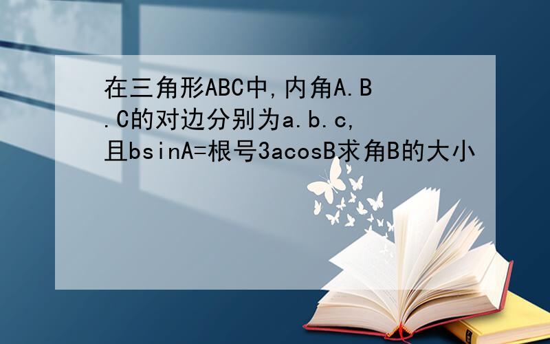 在三角形ABC中,内角A.B.C的对边分别为a.b.c,且bsinA=根号3acosB求角B的大小