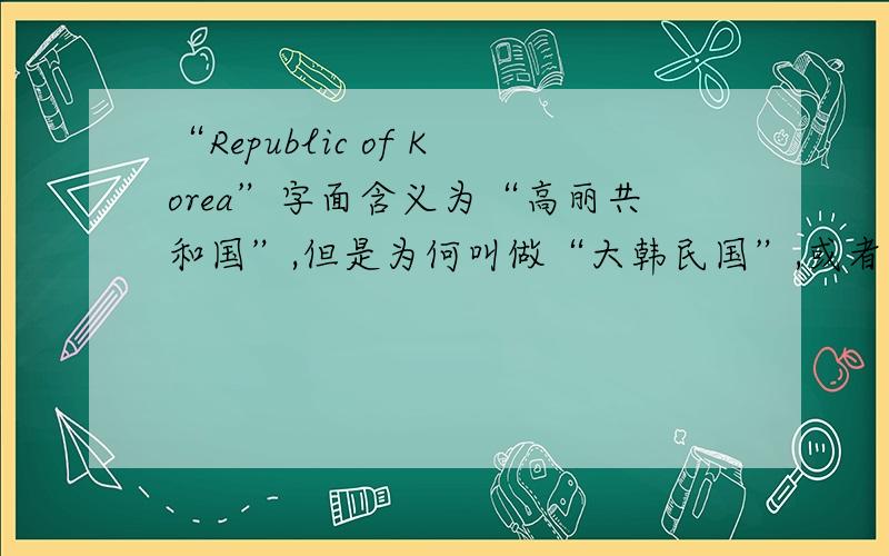 “Republic of Korea”字面含义为“高丽共和国”,但是为何叫做“大韩民国”,或者“南朝鲜”“南韩”等?怎么搞的?——重赏之下必有高明。期待令人满意地回答！