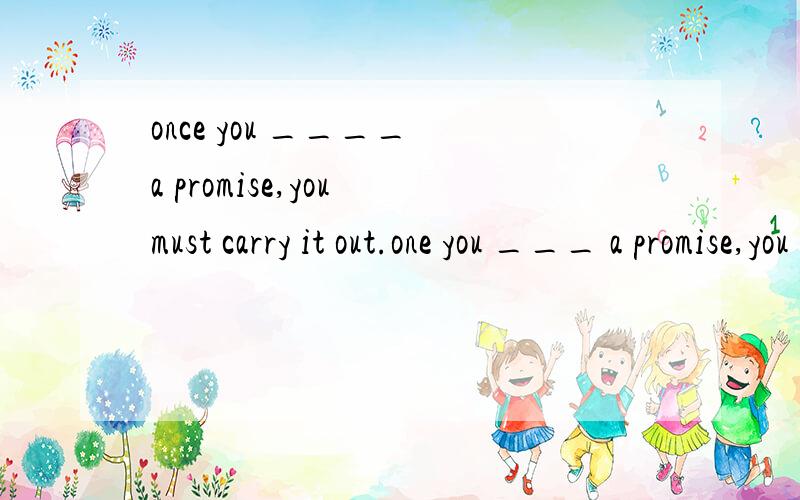 once you ____ a promise,you must carry it out.one you ___ a promise,you must carry it out.A.have made B.had made C.made D.is making但是按照主将从现得原则,应该选C才对啊,they can't leave until they have done their work.这句话中的h