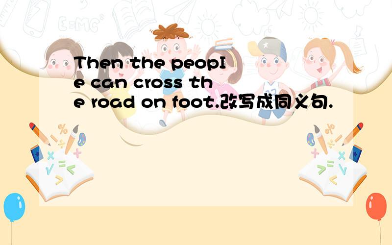 Then the peopIe can cross the road on foot.改写成同义句.