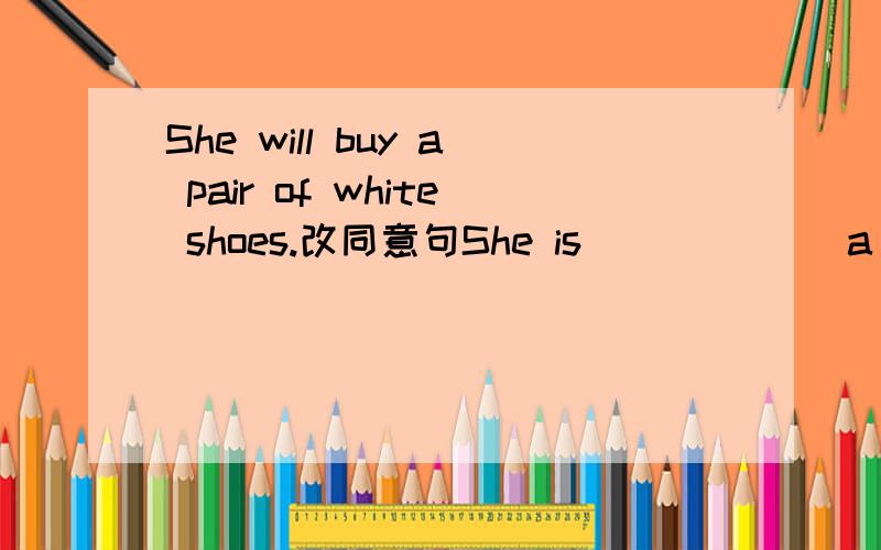 She will buy a pair of white shoes.改同意句She is ()()()a pair of white shoes