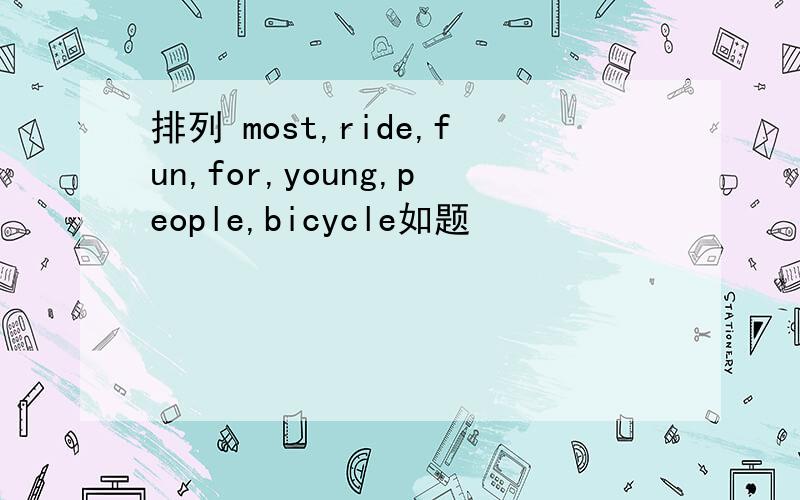排列 most,ride,fun,for,young,people,bicycle如题