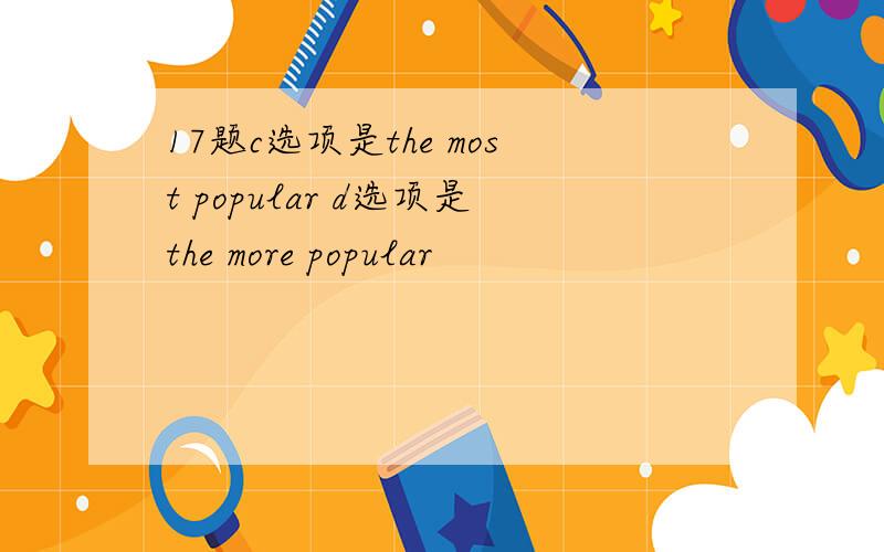 17题c选项是the most popular d选项是the more popular
