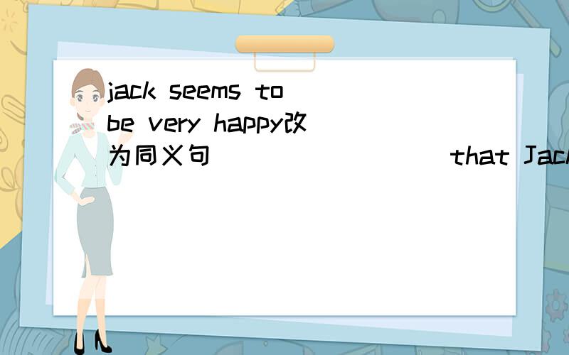 jack seems to be very happy改为同义句____ ____ that Jack is very happy.