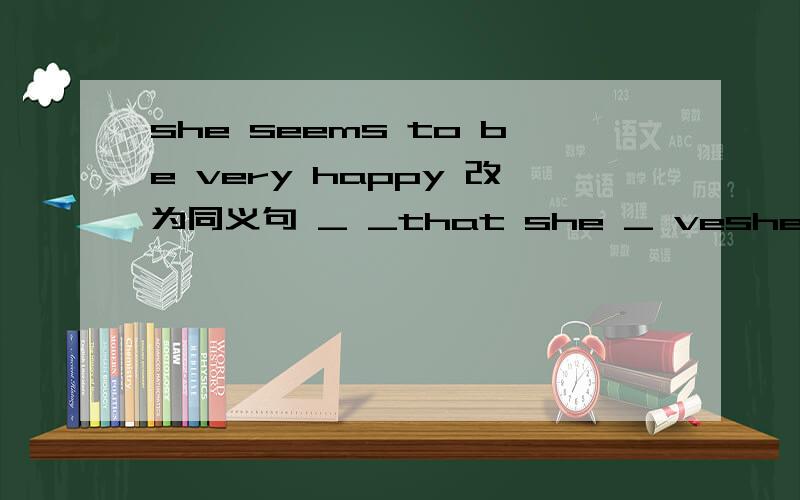 she seems to be very happy 改为同义句 _ _that she _ veshe seems to be very happy 改为同义句_ _that she _ very happy