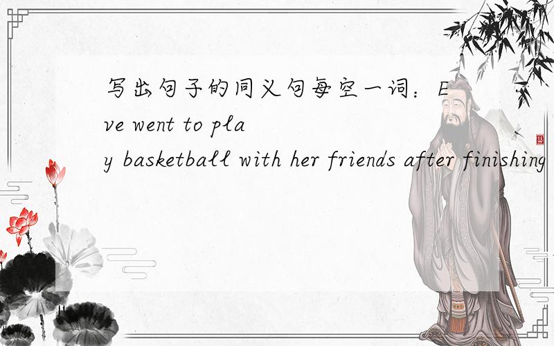 写出句子的同义句每空一词：Eve went to play basketball with her friends after finishing homework.Eve ( ) go to play basketball with her friends ( ) she finished homework.