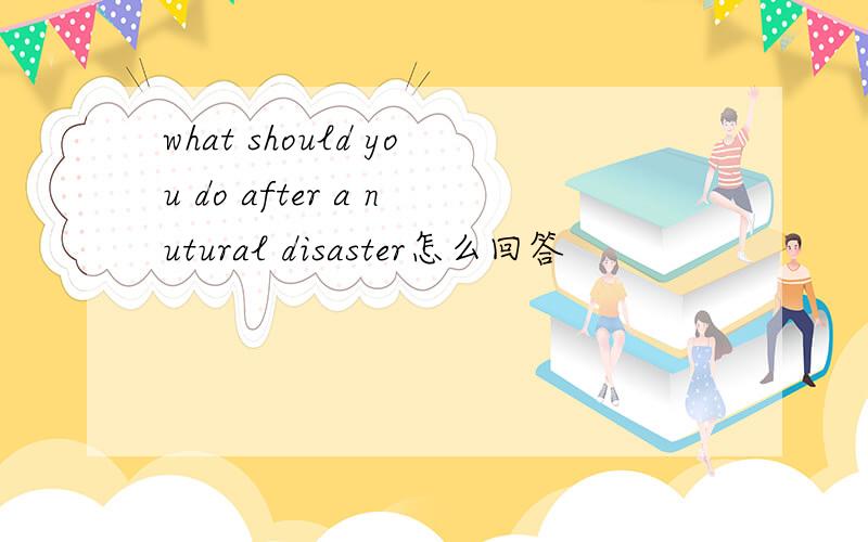 what should you do after a nutural disaster怎么回答