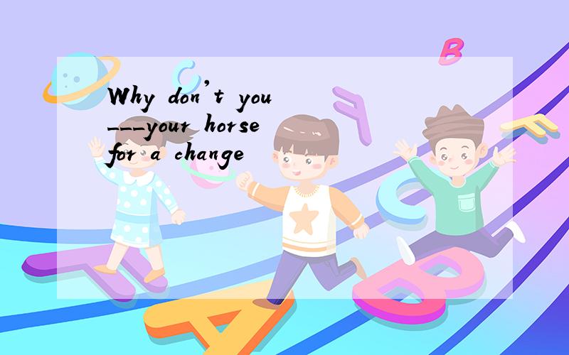 Why don't you ___your horse for a change