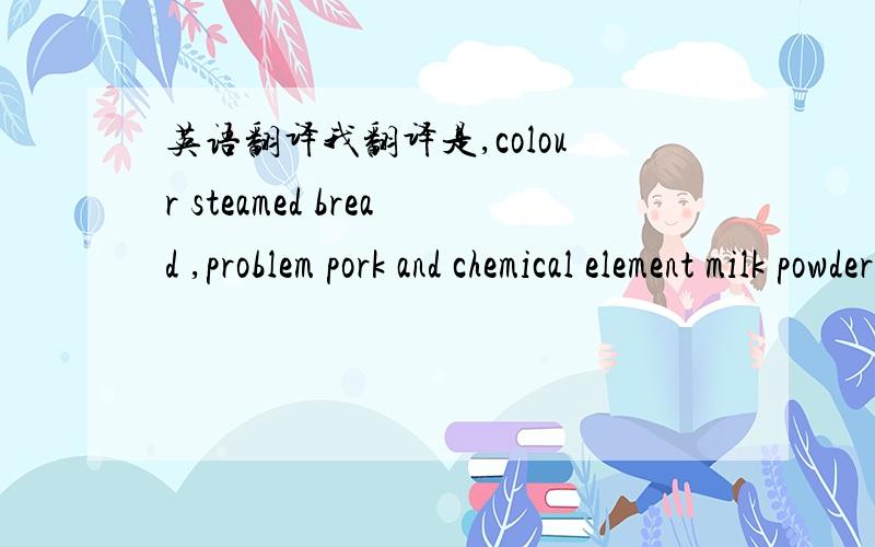 英语翻译我翻译是,colour steamed bread ,problem pork and chemical element milk powder.这样对吗