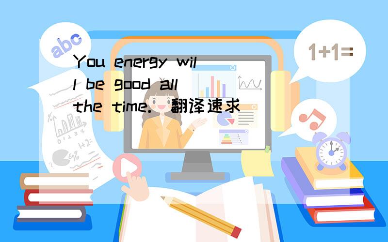 You energy will be good all the time.[翻译速求]