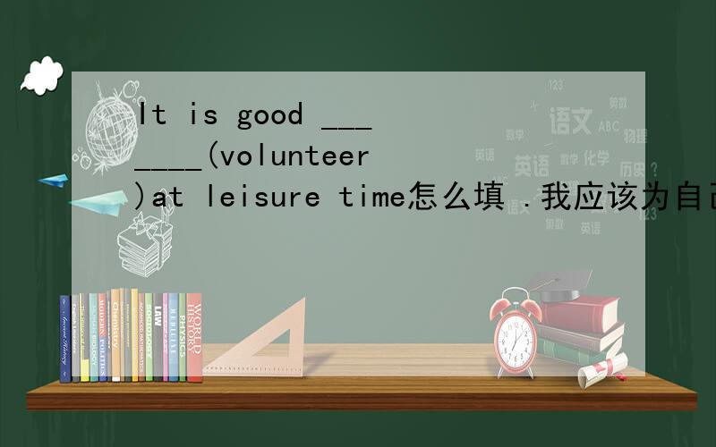 It is good _______(volunteer)at leisure time怎么填 .我应该为自己做主吗?翻译_________I__________ ___________ to make my own ____________?