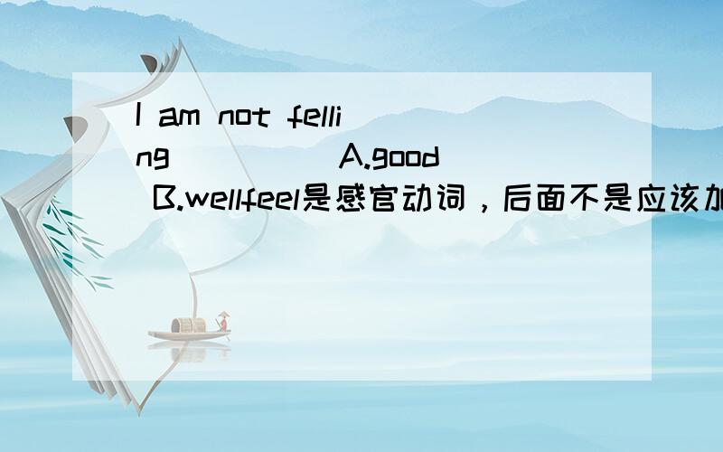I am not felling ____ A.good B.wellfeel是感官动词，后面不是应该加形容词构成系表结构吗，可是well副词……