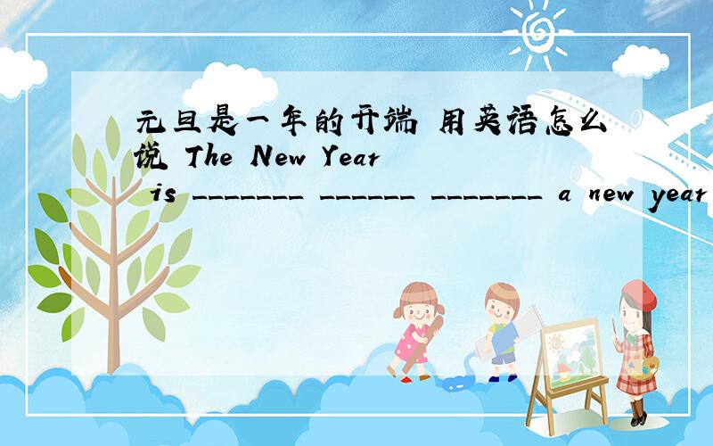 元旦是一年的开端 用英语怎么说 The New Year is _______ ______ _______ a new year