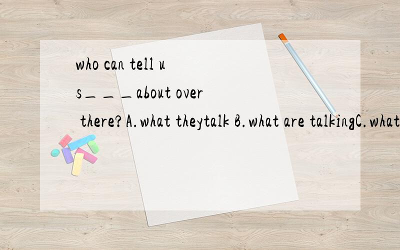 who can tell us___about over there?A.what theytalk B.what are talkingC.what do they talk D.what they are talking