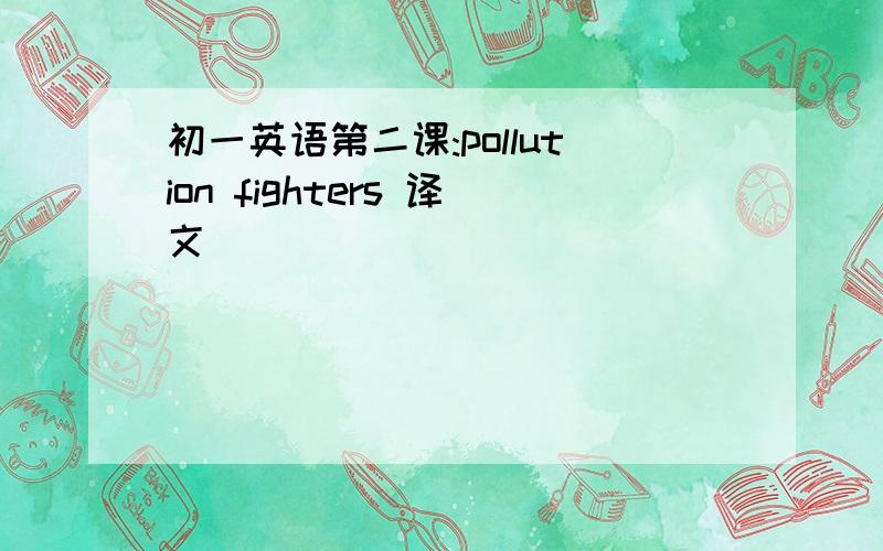 初一英语第二课:pollution fighters 译文