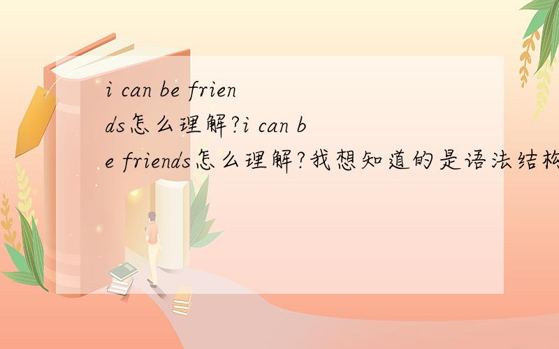 i can be friends怎么理解?i can be friends怎么理解?我想知道的是语法结构与意思