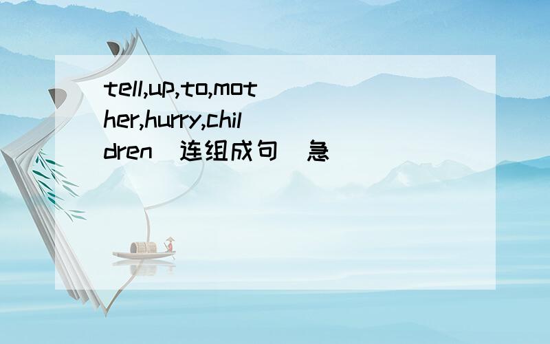 tell,up,to,mother,hurry,children(连组成句）急