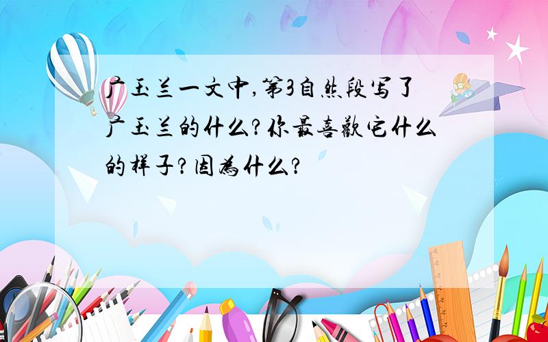 广玉兰一文中,第3自然段写了广玉兰的什么?你最喜欢它什么的样子?因为什么?