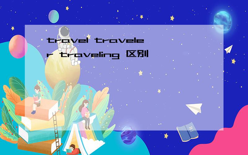 travel traveler traveling 区别
