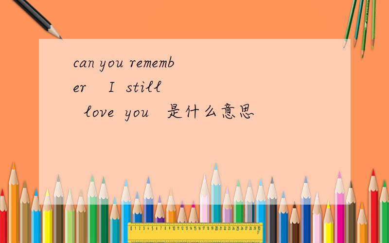 can you remember    I  still  love  you   是什么意思