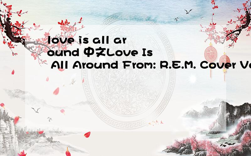love is all around 中文Love Is All Around From: R.E.M. Cover Versions I feel it in my fingers, I feel it in my toes Love is all around me and so the feeling grows It's written on the wind, it's everywhere I go So if you really love me, come on and