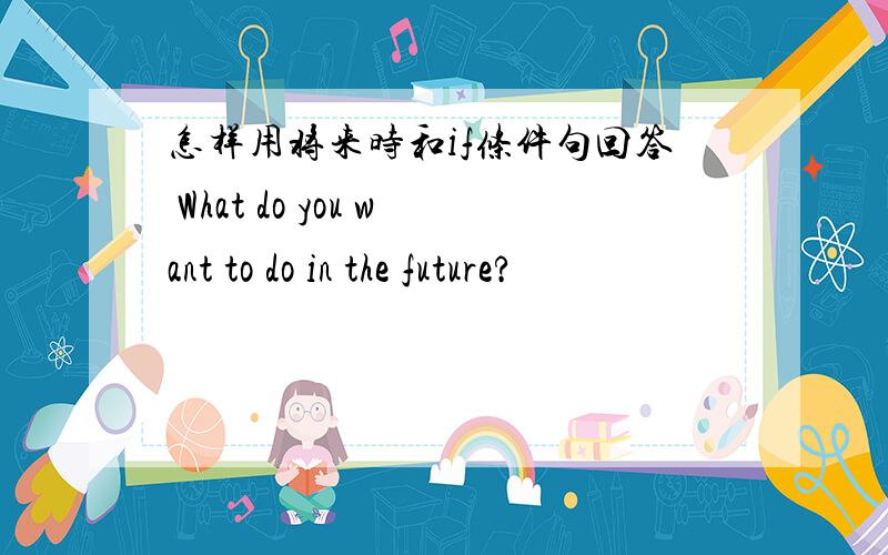 怎样用将来时和if条件句回答 What do you want to do in the future?