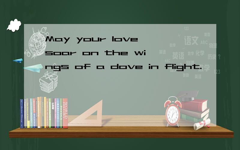 May your love soar on the wings of a dove in flight.