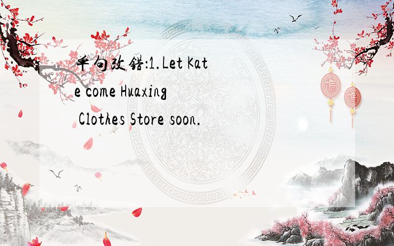 单句改错：1.Let Kate come Huaxing Clothes Store soon.