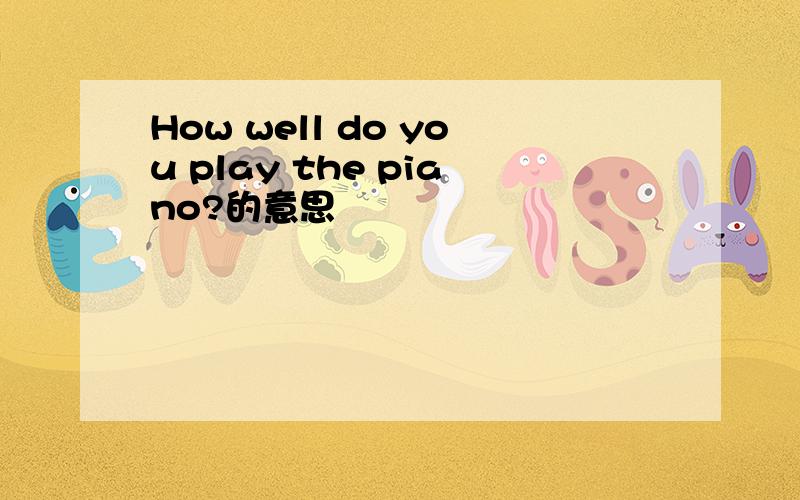 How well do you play the piano?的意思