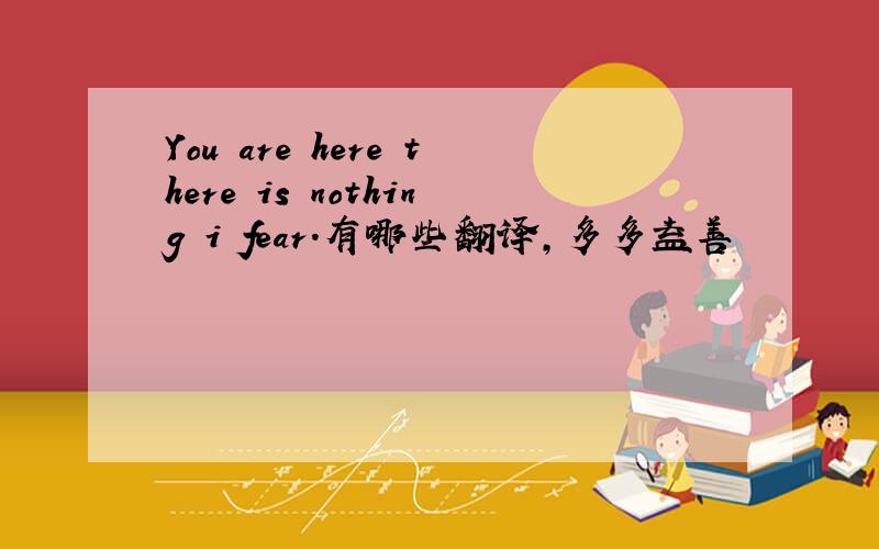 You are here there is nothing i fear.有哪些翻译,多多益善