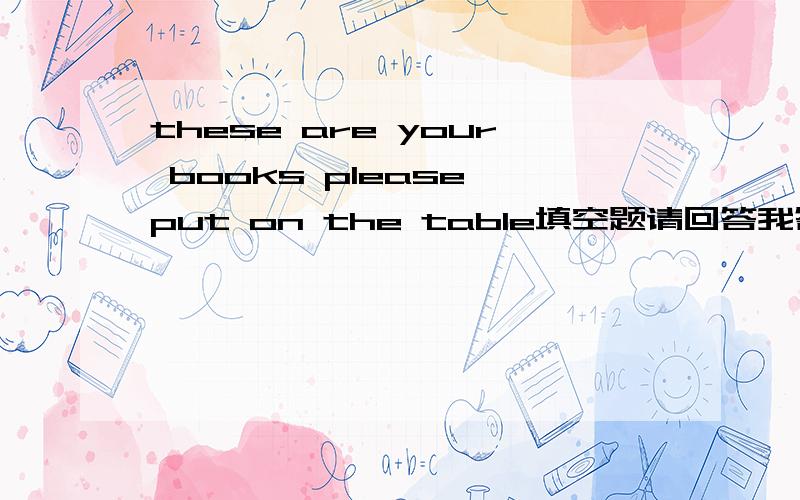 these are your books please put on the table填空题请回答我答案