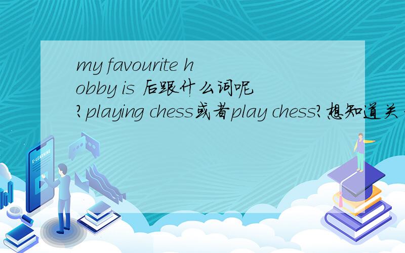 my favourite hobby is 后跟什么词呢?playing chess或者play chess?想知道关于此的具体语法.究竟是后跟playing chess,还是play chess.