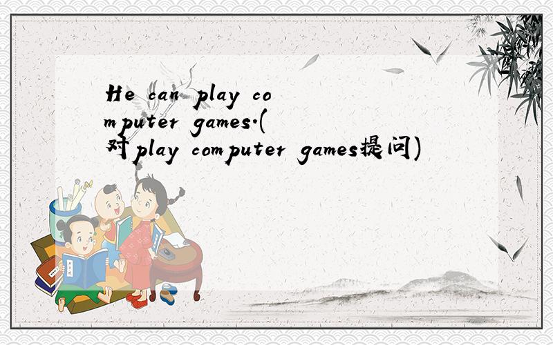 He can play computer games.(对play computer games提问)