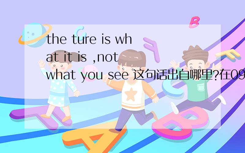 the ture is what it is ,not what you see 这句话出自哪里?在09的优酷空间看到的