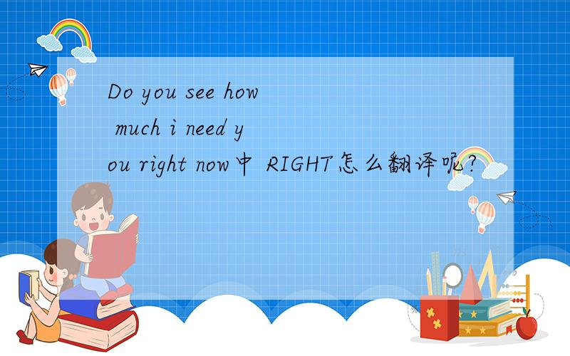 Do you see how much i need you right now中 RIGHT怎么翻译呢?