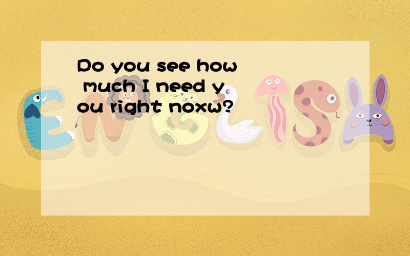 Do you see how much I need you right noxw?